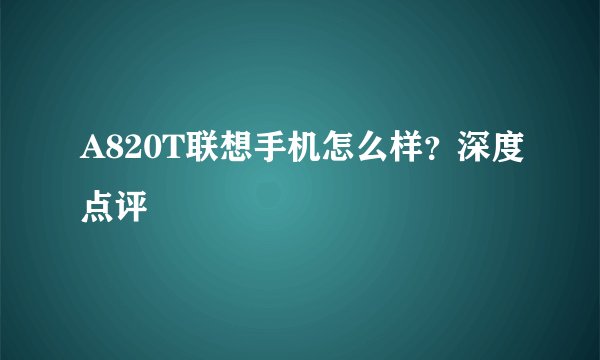 A820T联想手机怎么样？深度点评