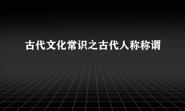古代文化常识之古代人称称谓