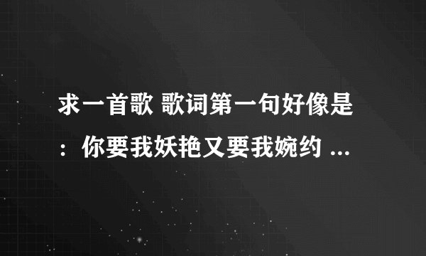 求一首歌 歌词第一句好像是：你要我妖艳又要我婉约 你要我高贵又要我骚野 你要我改变你要的完美...........