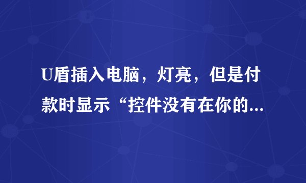 U盾插入电脑，灯亮，但是付款时显示“控件没有在你的机器上检测到U盾”，为什么？