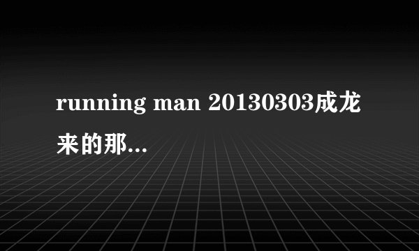 running man 20130303成龙来的那一期 48：53左右放的是什么歌？？？