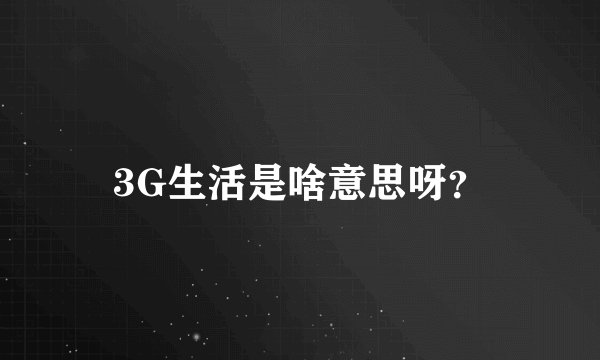 3G生活是啥意思呀？