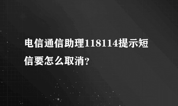 电信通信助理118114提示短信要怎么取消？
