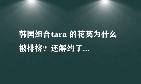 韩国组合tara 的花英为什么被排挤？还解约了...