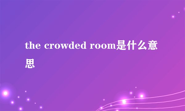 the crowded room是什么意思