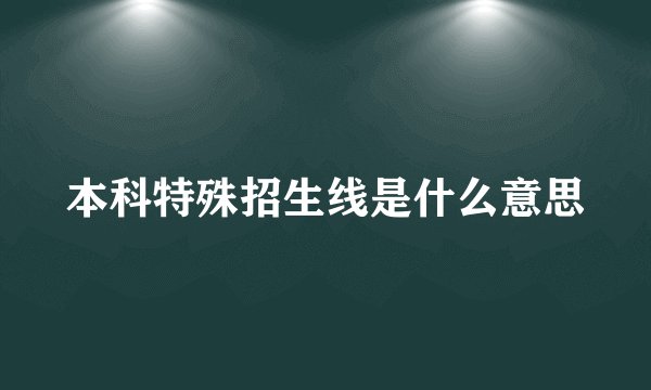 本科特殊招生线是什么意思