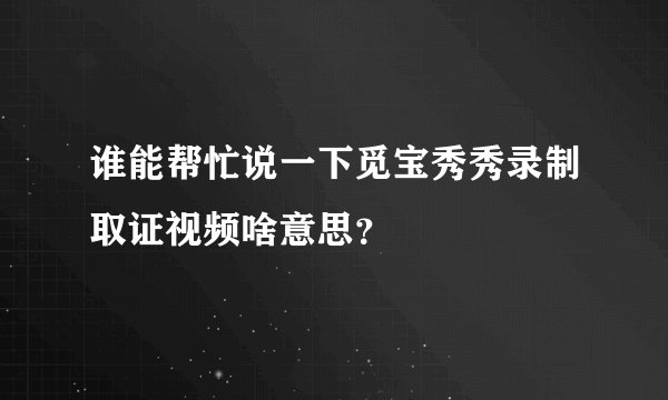 谁能帮忙说一下觅宝秀秀录制取证视频啥意思？
