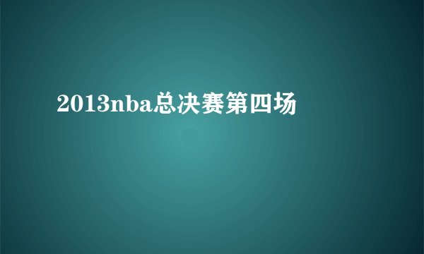 2013nba总决赛第四场