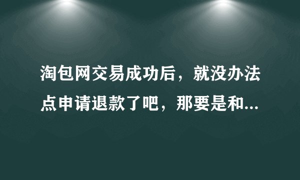 淘包网交易成功后，就没办法点申请退款了吧，那要是和卖家协商好退货，具体怎么操作？