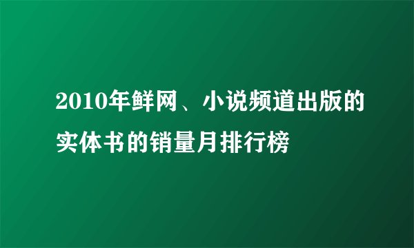 2010年鲜网、小说频道出版的实体书的销量月排行榜
