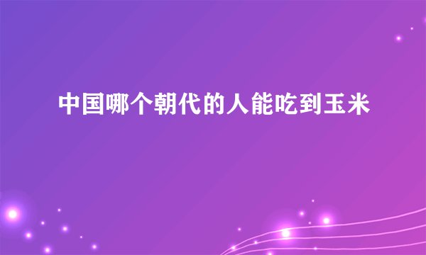 中国哪个朝代的人能吃到玉米
