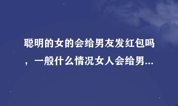 聪明的女的会给男友发红包吗，一般什么情况女人会给男人发红包