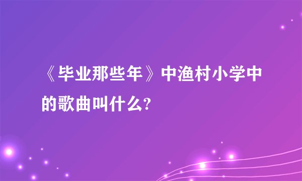 《毕业那些年》中渔村小学中的歌曲叫什么?
