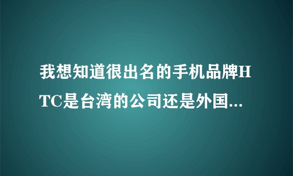 我想知道很出名的手机品牌HTC是台湾的公司还是外国哪里的啊～和多普达有什么关系～多普达是哪个国家的？中