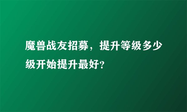 魔兽战友招募，提升等级多少级开始提升最好？