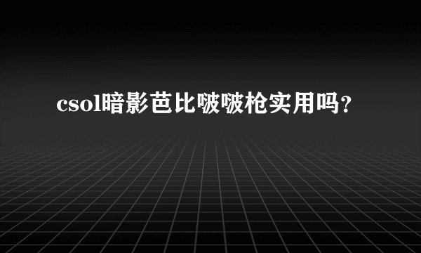 csol暗影芭比啵啵枪实用吗？