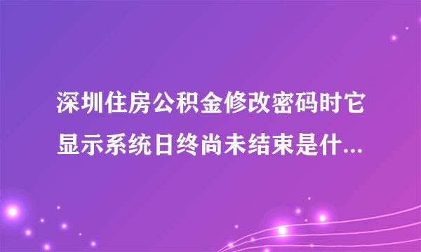 深圳住房公积金修改密码时它显示系统日终尚未结束是什么意思？