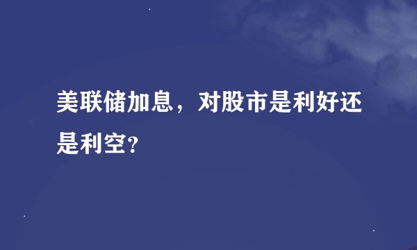 美联储加息，对股市是利好还是利空？