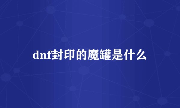 dnf封印的魔罐是什么