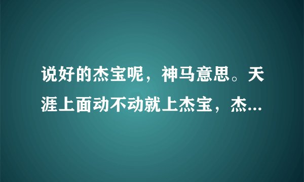 说好的杰宝呢，神马意思。天涯上面动不动就上杰宝，杰宝到底啥东东？