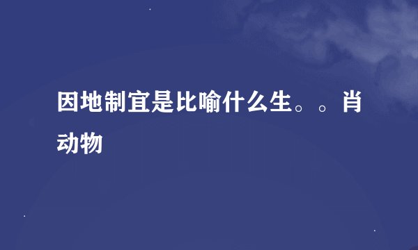 因地制宜是比喻什么生。。肖动物