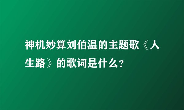 神机妙算刘伯温的主题歌《人生路》的歌词是什么？