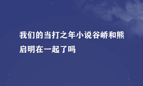 我们的当打之年小说谷峤和熊启明在一起了吗