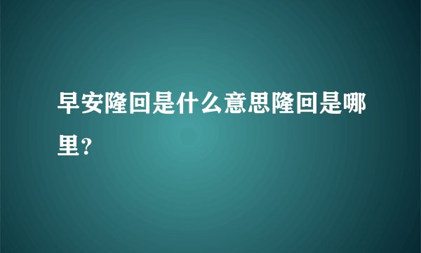早安隆回是什么意思隆回是哪里？