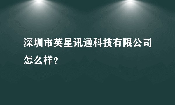 深圳市英星讯通科技有限公司怎么样？