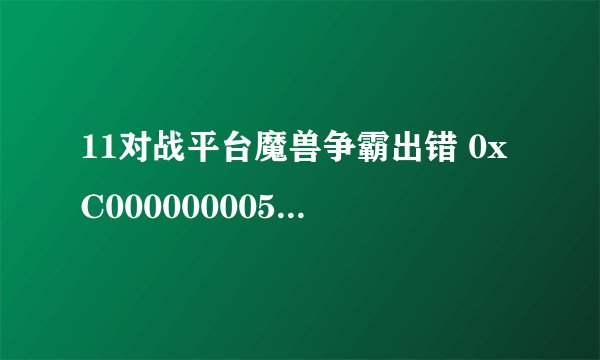 11对战平台魔兽争霸出错 0xC000000005，每次进去都是这样，而且我是玩dota，每次都是读秒读到30秒时必出错