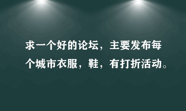 求一个好的论坛，主要发布每个城市衣服，鞋，有打折活动。
