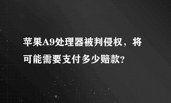 苹果A9处理器被判侵权，将可能需要支付多少赔款？