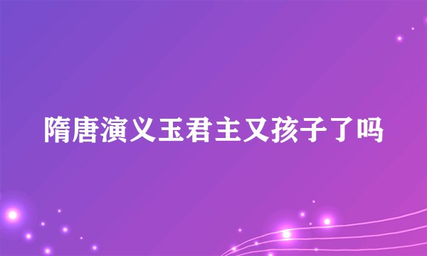 隋唐演义玉君主又孩子了吗