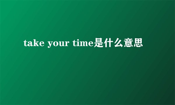 take your time是什么意思