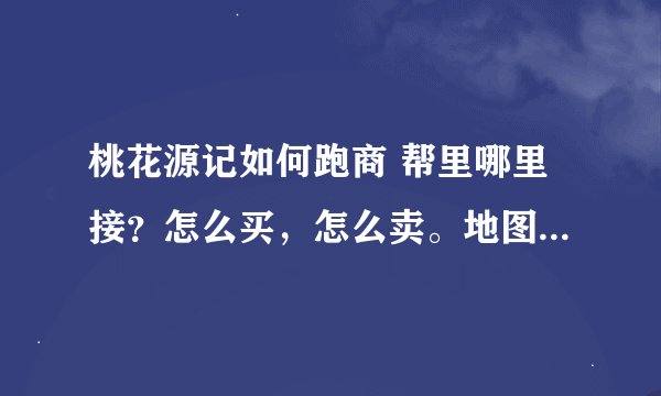桃花源记如何跑商 帮里哪里接？怎么买，怎么卖。地图怎么走。越详细越好