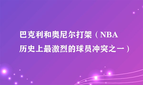巴克利和奥尼尔打架（NBA历史上最激烈的球员冲突之一）