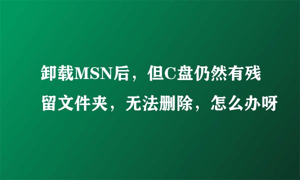 卸载MSN后，但C盘仍然有残留文件夹，无法删除，怎么办呀