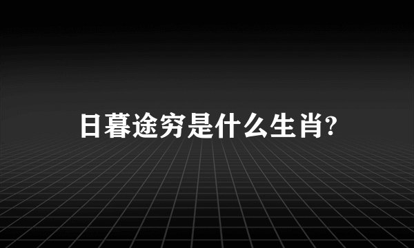 日暮途穷是什么生肖?