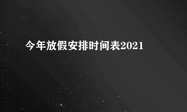 今年放假安排时间表2021