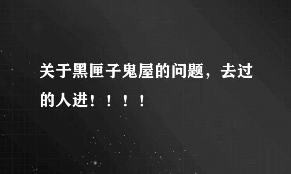 关于黑匣子鬼屋的问题，去过的人进！！！！