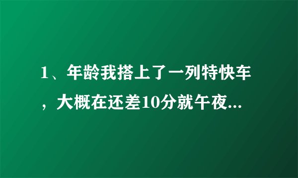 1、年龄我搭上了一列特快车，大概在还差10分就午夜12点的时候，在中途站有一名男子也上了列车，他