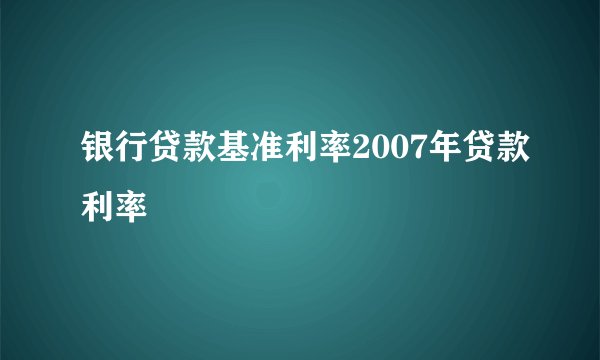 银行贷款基准利率2007年贷款利率