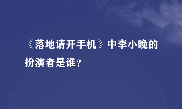 《落地请开手机》中李小晚的扮演者是谁？