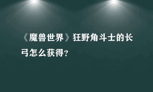 《魔兽世界》狂野角斗士的长弓怎么获得？