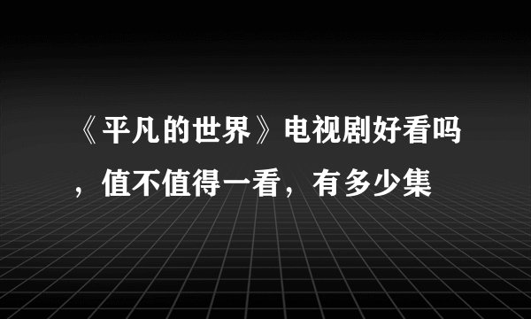 《平凡的世界》电视剧好看吗，值不值得一看，有多少集