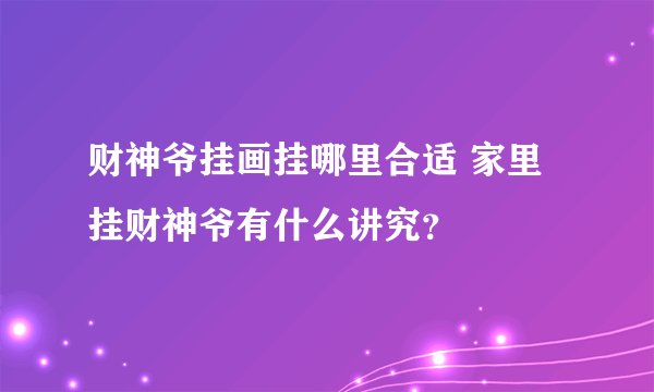 财神爷挂画挂哪里合适 家里挂财神爷有什么讲究？