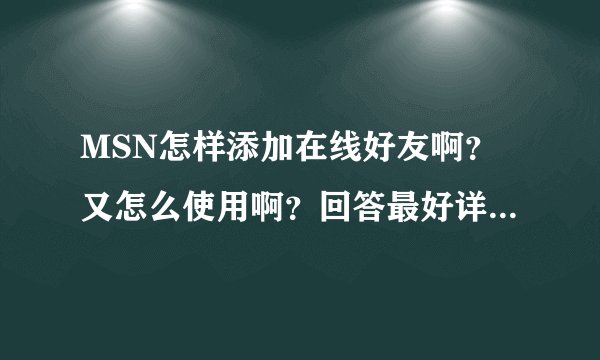MSN怎样添加在线好友啊？又怎么使用啊？回答最好详细点，尽量简单，不要太抽象~~急！！！