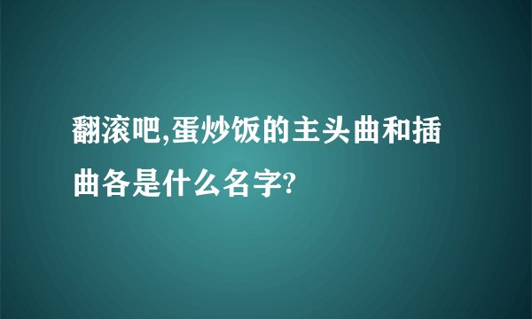 翻滚吧,蛋炒饭的主头曲和插曲各是什么名字?
