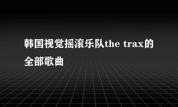 韩国视觉摇滚乐队the trax的全部歌曲