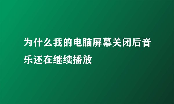 为什么我的电脑屏幕关闭后音乐还在继续播放